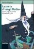 La storia di mago Merlino. Vicende, magie, incantesimi del maestro di re Art�