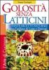 Golosit� senza latticini. Tante ricette naturali senza l'utilizzo di latte e derivati