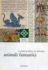 La Biblioteca in mostra: animali fantastici. Catalogo della mostra (Firenze, 1 aprile-15 luglio, 2 settembre-31 dicembre 2007)