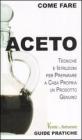 Aceto. Tecniche e istruzioni per preparare a casa propria un prodotto genuino Aceto. Tecniche e istruzioni per preparare a casa propria un prodotto genuino