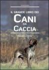 Il grande libro dei cani da caccia. La specie, le cure, la prima educazione, l'addestramento Il grande libro dei cani da caccia. La specie, le cure, la prima educazione, l'addestramento