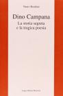 Dino Campana. La storia segreta e la tragica poesia