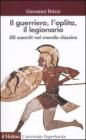 Il guerriero, l'oplita, il legionario. Gli eserciti nel mondo classico Il guerriero, l'oplita, il legionario. Gli eserciti nel mondo classico