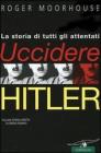 Uccidere Hitler. La storia di tutti gli attentati al F�hrer