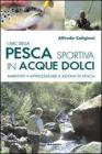L' ABC della pesca sportiva in acque dolci. Ambienti, attrezzature, azioni di pesca