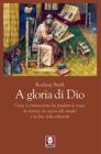 A gloria di Dio. Come il cristianesimo ha prodotto le eresie, la scienza, la caccia alle streghe e la fine della schiavit�