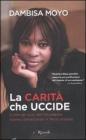 La carit� che uccide. Come gli aiuti dell'Occidente stanno devastando il Terzo mondo