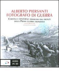 Alberto Piersanti. Fotografo di guerra. Cortina e dintorni: immagini dal fronte della prima guerra mondiale. Con foto in 3D Alberto Piersanti. Fotografo di guerra. Cortina e dintorni: immagini dal fronte della prima guerra mondiale. Con foto in 3D