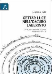 Gettar luce nell'oscuro labirinto. Arte, letteratura, scienza in Galileo Galilei Gettar luce nell'oscuro labirinto. Arte, letteratura, scienza in Galileo Galilei