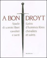 A bon droyt. Spade di uomini liberi, cavalieri e santi. Epées d'hommes libres chevaliers et saints. Catalogo della mostra (Aosta, 29 giugno-4 novembnre 2007) A bon droyt. Spade di uomini liberi, cavalieri e santi. Epées d'hommes libres chevaliers et saints. Catalogo della mostra (Aosta, 29 giugno-4 novembnre 2007)