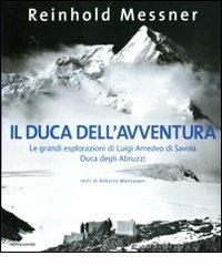 Il duca dell'avventura. Le grandi esplorazioni di Luigi Amedeo di Savoia, duca degli Abruzzi Il duca dell'avventura. Le grandi esplorazioni di Luigi Amedeo di Savoia, duca degli Abruzzi