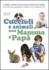 Cuccioli e animali con mamma e pap�. Capire e amare gli animali e vivere con loro in casa, terrazzo, giardino con i nostri amici e compagni di vita