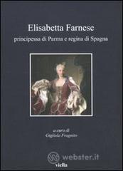 Elisabetta Farnese. Principessa di Parma e regina di Spagna. Atti del Convegno internazionale fi studi (Parma, 2-4 ottobre 2008) Elisabetta Farnese. Principessa di Parma e regina di Spagna. Atti del Convegno internazionale fi studi (Parma, 2-4 ottobre 2008)