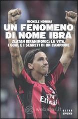 Un fenomeno di nome Ibra. Zlatan Ibrahimovic: la vita, i goal e i segreti di un campione